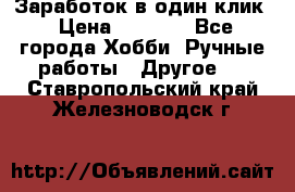 Заработок в один клик › Цена ­ 1 000 - Все города Хобби. Ручные работы » Другое   . Ставропольский край,Железноводск г.